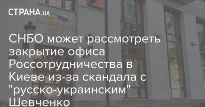 СНБО может рассмотреть закрытие офиса Россотрудничества в Киеве из-за скандала с "русско-украинским" Шевченко