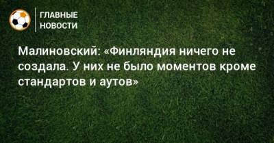 Малиновский: «Финляндия ничего не создала. У них не было моментов кроме стандартов и аутов»