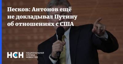 Песков: Антонов ещё не докладывал Путину об отношениях с США