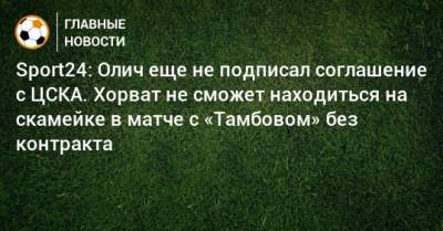 Sport24: Олич еще не подписал соглашение с ЦСКА. Хорват не сможет находиться на скамейке в матче с «Тамбовом» без контракта