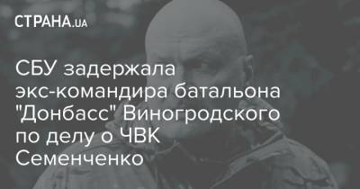 СБУ задержала экс-командира батальона "Донбасс" Виногродского по делу о ЧВК Семенченко
