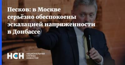 Песков: в Москве серьёзно обеспокоены эскалацией напряженности в Донбассе