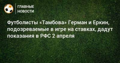 Футболисты «Тамбова» Герман и Еркин, подозреваемые в игре на ставках, дадут показания в РФС 2 апреля
