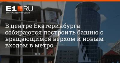 В центре Екатеринбурга собираются построить башню с вращающимся верхом и новым входом в метро