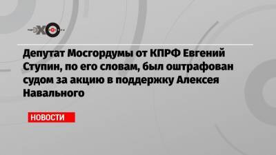 Депутат Мосгордумы от КПРФ Евгений Ступин, по его словам, был оштрафован судом за акцию в поддержку Алексея Навального