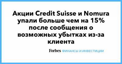 Акции Credit Suisse и Nomura упали больше чем на 15% после сообщения о возможных убытках из-за клиента