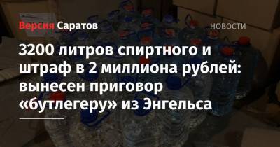 3200 литров спиртного и штраф в 2 миллиона рублей: вынесен приговор «бутлегеру» из Энгельса