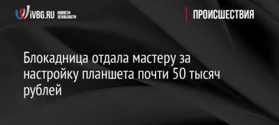 Блокадница отдала мастеру за настройку планшета почти 50 тысяч рублей