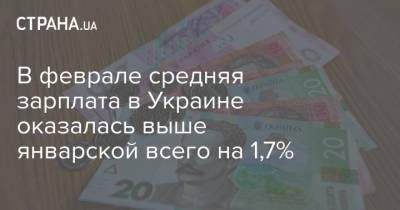 В феврале средняя зарплата в Украине оказалась выше январской всего на 1,7%