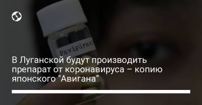 В Луганской будут производить препарат от коронавируса – копию японского "Авигана"