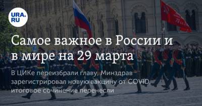 Самое важное в России и в мире на 29 марта. В ЦИКе переизбрали главу, Минздрав зарегистрировал новую вакцину от COVID, итоговое сочинение перенесли