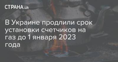 В Украине продлили срок установки счетчиков на газ до 1 января 2023 года