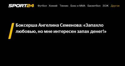Боксерша Ангелина Семенова: «Запахло любовью, но мне интересен запах денег!»