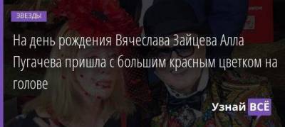 На день рождения Вячеслава Зайцева Алла Пугачева пришла с большим красным цветком на голове