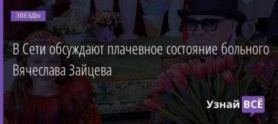 В Сети обсуждают плачевное состояние больного Вячеслава Зайцева