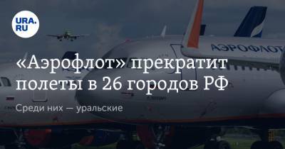 «Аэрофлот» прекратит полеты в 26 городов РФ. Среди них — уральские