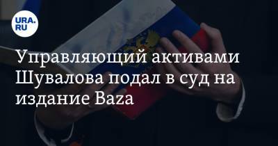 Игорь Шувалов - Управляющий активами Шувалова подал в суд на издание Baza - ura.news