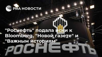 "Роснефть" подала иски к Bloomberg, "Новой газете" и "Важным историям"