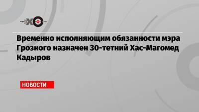 Временно исполняющим обязанности мэра Грозного назначен 30-тетний Хас-Магомед Кадыров