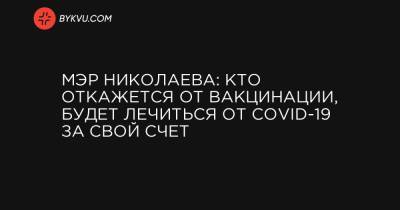 Мэр Николаева: кто откажется от вакцинации, будет лечиться от COVID-19 за свой счет