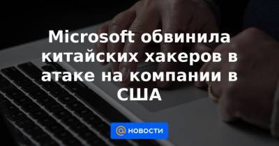 Microsoft обвинила китайских хакеров в атаке на компании в США