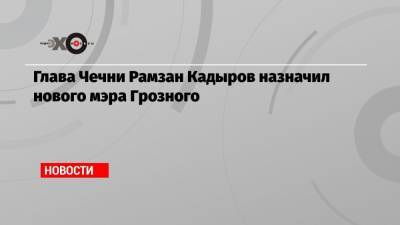 Глава Чечни Рамзан Кадыров назначил нового мэра Грозного