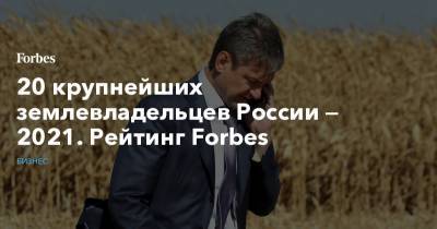 20 крупнейших землевладельцев России — 2021. Рейтинг Forbes