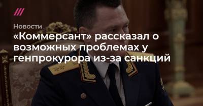 «Коммерсант» рассказал о возможных проблемах у генпрокурора из-за санкций