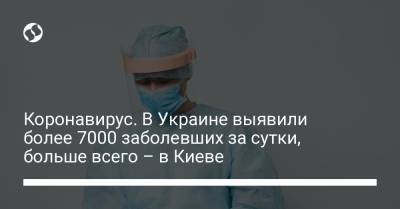 Коронавирус. В Украине выявили более 7000 заболевших за сутки, больше всего – в Киеве