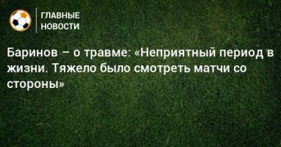 Баринов – о травме: «Неприятный период в жизни. Тяжело было смотреть матчи со стороны»