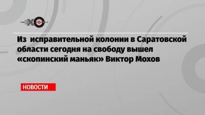 Из исправительной колонии в Саратовской области сегодня на свободу вышел «скопинский маньяк» Виктор Мохов