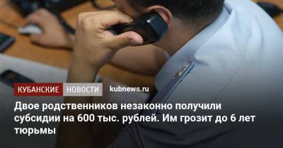 Двое родственников незаконно получили субсидии на 600 тыс. рублей. Им грозит до 6 лет тюрьмы