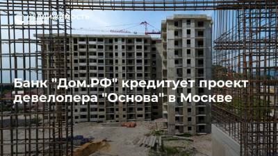 Банк "Дом.РФ" кредитует проект девелопера "Основа" в Москве