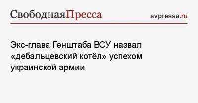 Экс-глава Генштаба ВСУ назвал «дебальцевский котёл» успехом украинской армии