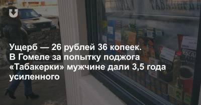 Ущерб — 26 рублей 36 копеек. В Гомеле за попытку поджога «Табакерки» мужчине дали 3,5 года усиленного