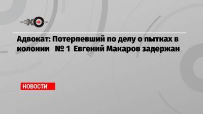 Адвокат: Потерпевший по делу о пытках в колонии № 1 Евгений Макаров задержан