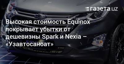 Высокая стоимость Equinox покрывает убытки от дешевизны Spark и Nexia — «Узавтосаноат»