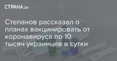Степанов рассказал о планах вакцинировать от коронавируса по 10 тысяч украинцев в сутки