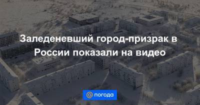 Заледеневший город-призрак в России показали на видео
