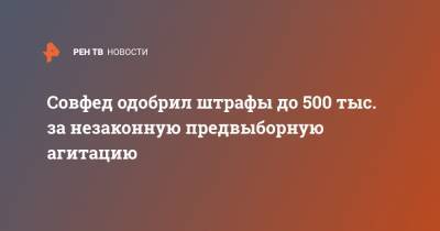 Совфед одобрил штрафы до 500 тыс. за незаконную предвыборную агитацию