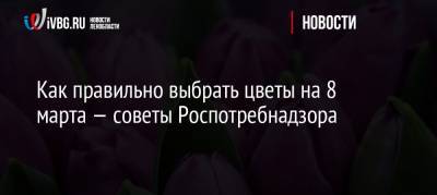 Как правильно выбрать цветы на 8 марта — советы Роспотребнадзора - ivbg.ru