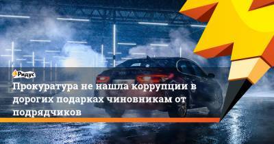 Прокуратура не нашла коррупции в дорогих подарках чиновникам от подрядчиков