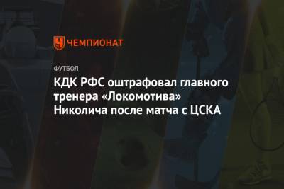 КДК РФС оштрафовал главного тренера «Локомотива» Николича после матча с ЦСКА