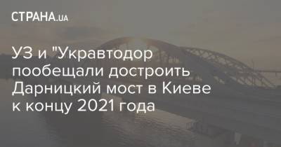 УЗ и "Укравтодор пообещали достроить Дарницкий мост в Киеве к концу 2021 года