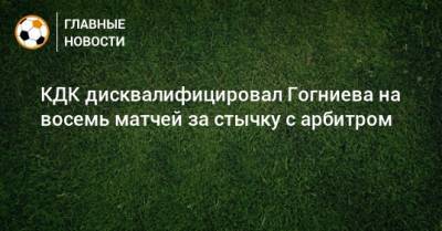 КДК дисквалифицировал Гогниева на восемь матчей за стычку с арбитром