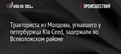 Тракториста из Молдовы, угнавшего у петербуржца Kia Ceed, задержали во Всеволожском районе