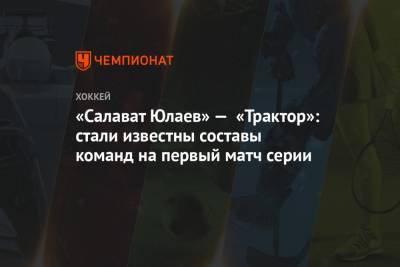 «Салават Юлаев» — «Трактор»: стали известны составы команд на первый матч серии