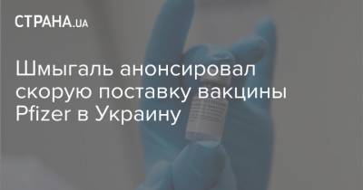 Шмыгаль анонсировал скорую поставку вакцины Pfizer в Украину