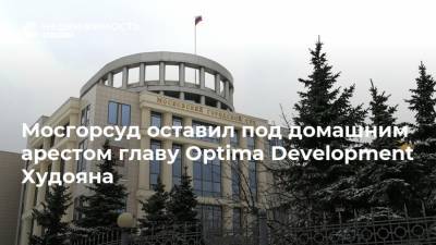 Мосгорсуд оставил под домашним арестом главу Optima Development Худояна