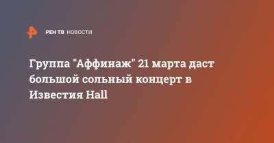 Группа "Аффинаж" 21 марта даст большой сольный концерт в Известия Hall